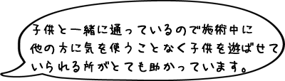 子供と一緒に通っているので施術中に他の方に気を使うことなく子供を遊ばせていられる所がとても助かっています。