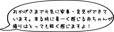 おかげさまで元気に家事・育児ができています。 来る時に重ーく感じる赤ちゃんが帰りはとっても軽く感じますよ！