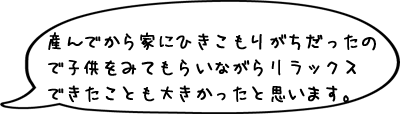 産んでから家にひきこもりがちだったので子供をみてもらいながらリラックスできたことも大きかったと思います。