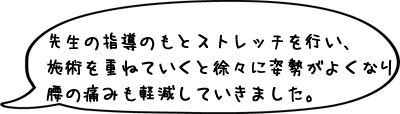 先生の指導のもとストレッチを行い、施術を重ねていくと徐々に姿勢がよくなり腰の痛みも軽減していきました。