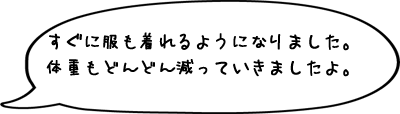 すぐに服も着れるようになりました。体重もどんどん減っていきましたよ。