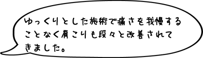 ゆっくりとした施術で痛さを我慢することなく肩こりも段々と改善されてきました。
