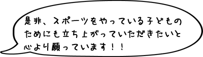 是非、スポーツをやっている子どものためにも立ち上がっていただきたいと心より願っています！！