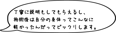 丁寧に説明もしてもらえるし、施術後は自分の身体ってこんなに軽かったんだってビックリします。