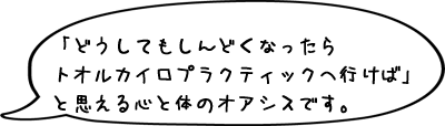 「どうしてもしんどくなったらトオルカイロプラクティックへ行けば」と思える心と体のオアシスです。