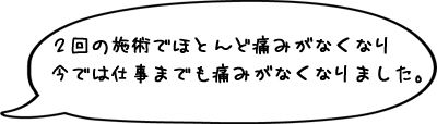 ２回の施術でほとんど痛みがなくなり今では仕事までも痛みがなくなりました。