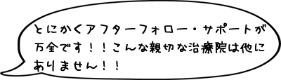 とにかくアフターフォロー・サポートが万全です！！こんな親切な治療院は他にありません！！