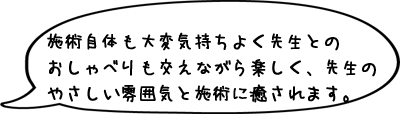 毎日少しずつ続けることで効果が出てくるのを実感できとても満足しています。何より先生のやさしい雰囲気と施術に癒されます。