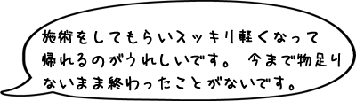 施術をしてもらいスッキリ軽くなって帰れるのが何よりもうれしいです。今まで物足りないまま終わったことがないです。