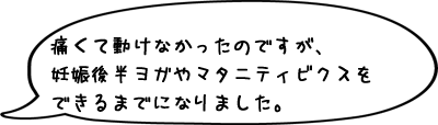 痛くて動けなかったのですが、妊娠後半ヨガやマタニティビクスをできるまでになりました。