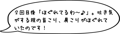 ２回目後「ほぐれてるわ～♪」。吐き気がする程の首こり、肩こりがほぐれていたのです！