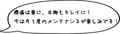 腰痛は楽に、Ｏ脚もキレイに！今は月1度のメンテナンスが楽しみです！