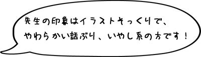 先生の印象はイラストそっくりで、やわらかい話ぶり、いやし系の方です！